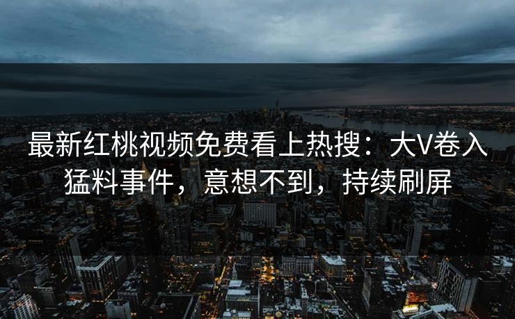 最新红桃视频免费看上热搜：大V卷入猛料事件，意想不到，持续刷屏