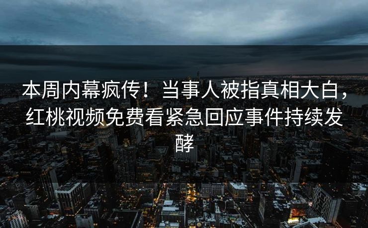 本周内幕疯传！当事人被指真相大白，红桃视频免费看紧急回应事件持续发酵
