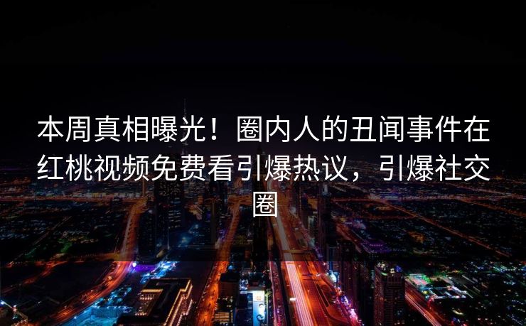 本周真相曝光！圈内人的丑闻事件在红桃视频免费看引爆热议，引爆社交圈