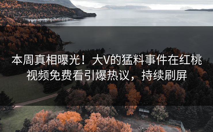 本周真相曝光！大V的猛料事件在红桃视频免费看引爆热议，持续刷屏