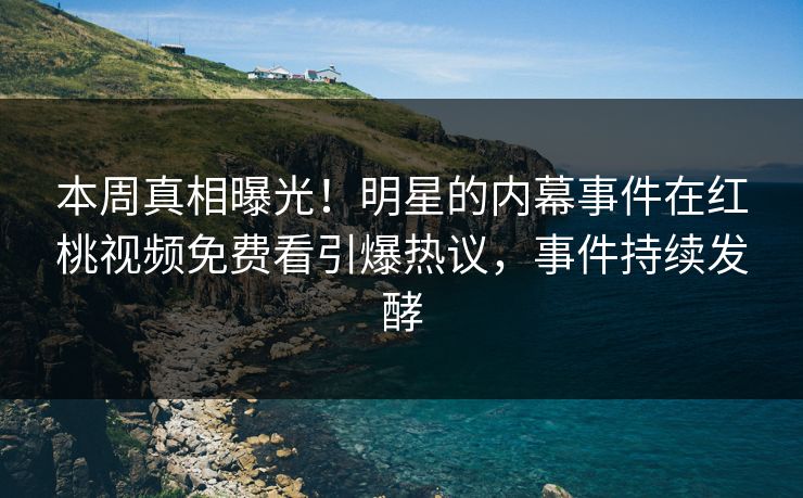 本周真相曝光！明星的内幕事件在红桃视频免费看引爆热议，事件持续发酵
