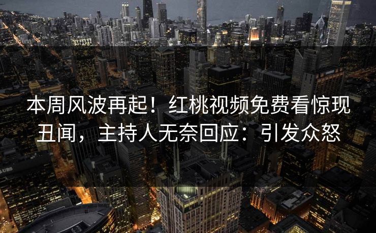 本周风波再起！红桃视频免费看惊现丑闻，主持人无奈回应：引发众怒