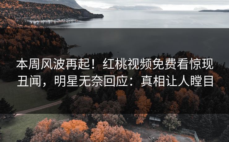 本周风波再起！红桃视频免费看惊现丑闻，明星无奈回应：真相让人瞠目