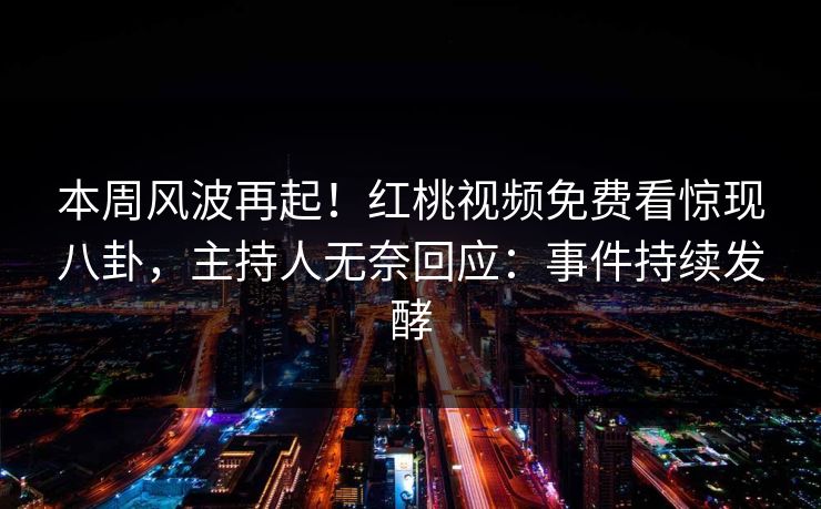 本周风波再起！红桃视频免费看惊现八卦，主持人无奈回应：事件持续发酵