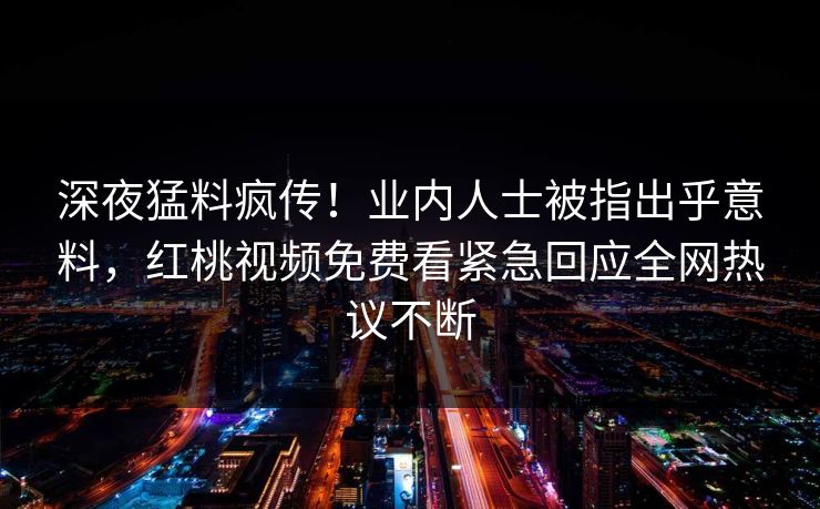 深夜猛料疯传！业内人士被指出乎意料，红桃视频免费看紧急回应全网热议不断