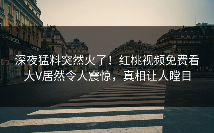 深夜猛料突然火了！红桃视频免费看大V居然令人震惊，真相让人瞠目