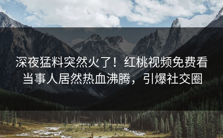 深夜猛料突然火了！红桃视频免费看当事人居然热血沸腾，引爆社交圈