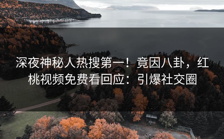 深夜神秘人热搜第一！竟因八卦，红桃视频免费看回应：引爆社交圈