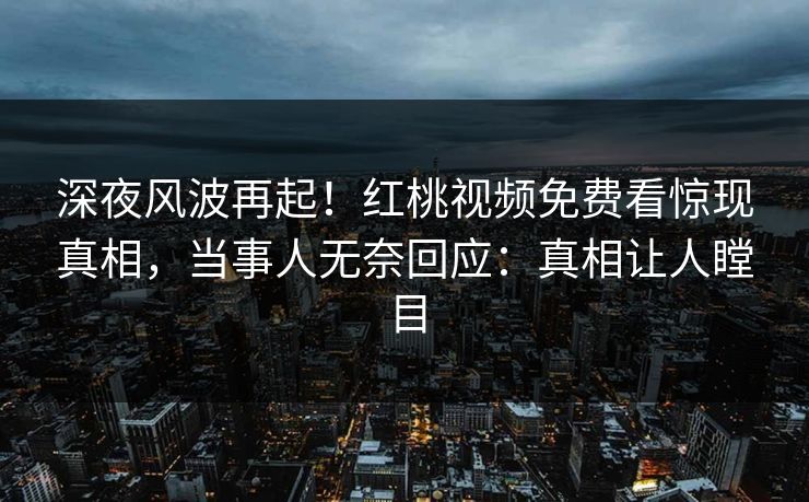深夜风波再起！红桃视频免费看惊现真相，当事人无奈回应：真相让人瞠目