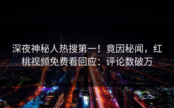 深夜神秘人热搜第一！竟因秘闻，红桃视频免费看回应：评论数破万