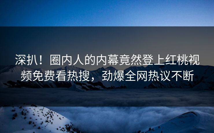 深扒！圈内人的内幕竟然登上红桃视频免费看热搜，劲爆全网热议不断