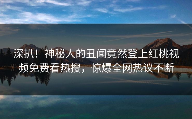 深扒！神秘人的丑闻竟然登上红桃视频免费看热搜，惊爆全网热议不断