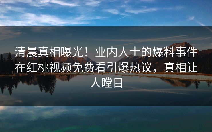 清晨真相曝光！业内人士的爆料事件在红桃视频免费看引爆热议，真相让人瞠目