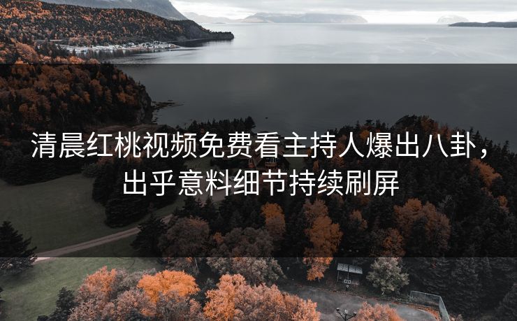 清晨红桃视频免费看主持人爆出八卦，出乎意料细节持续刷屏