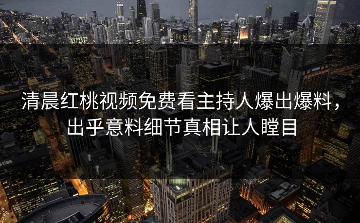 清晨红桃视频免费看主持人爆出爆料，出乎意料细节真相让人瞠目