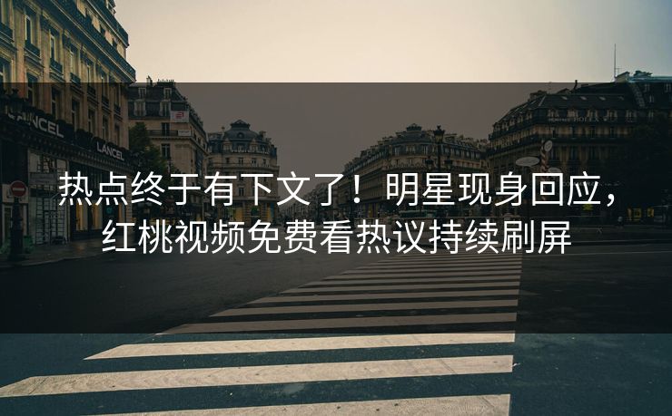 热点终于有下文了!明星现身回应,红桃视频免费看热议持续刷屏