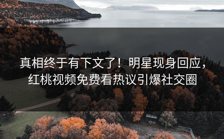 真相终于有下文了！明星现身回应，红桃视频免费看热议引爆社交圈