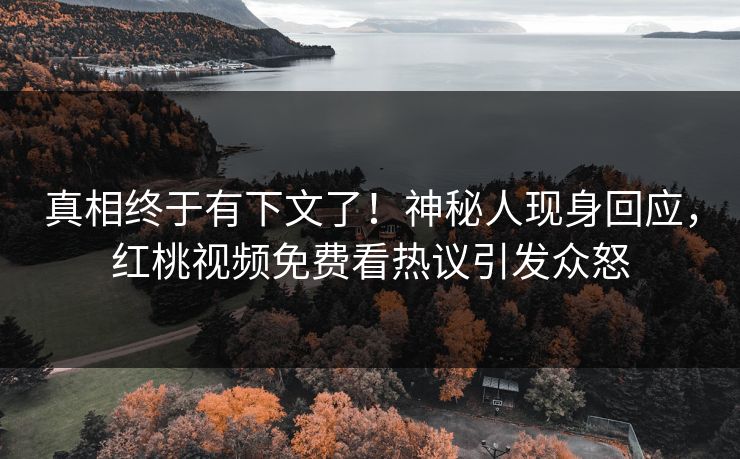 真相终于有下文了！神秘人现身回应，红桃视频免费看热议引发众怒
