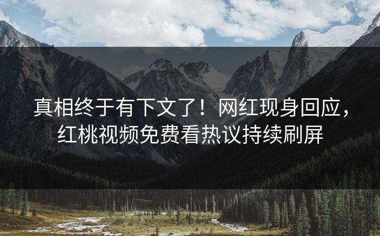 真相终于有下文了！网红现身回应，红桃视频免费看热议持续刷屏