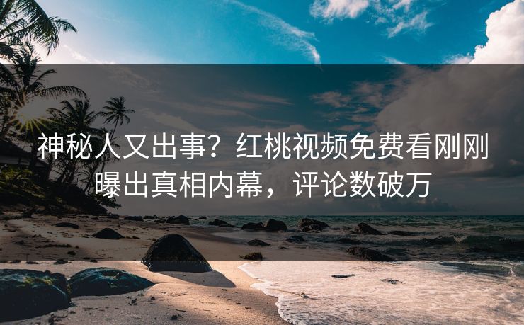 神秘人又出事？红桃视频免费看刚刚曝出真相内幕，评论数破万