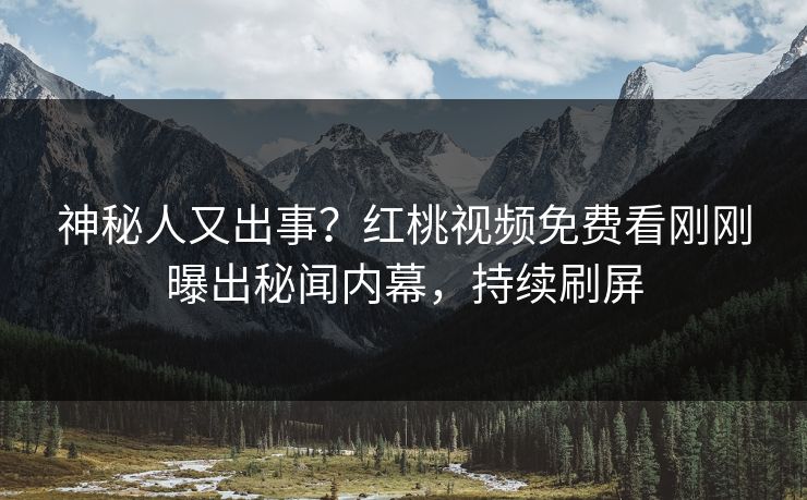 神秘人又出事？红桃视频免费看刚刚曝出秘闻内幕，持续刷屏