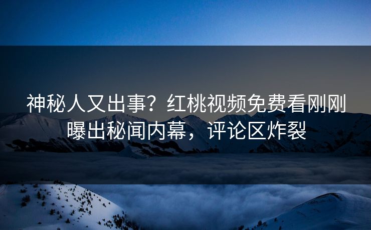 神秘人又出事？红桃视频免费看刚刚曝出秘闻内幕，评论区炸裂