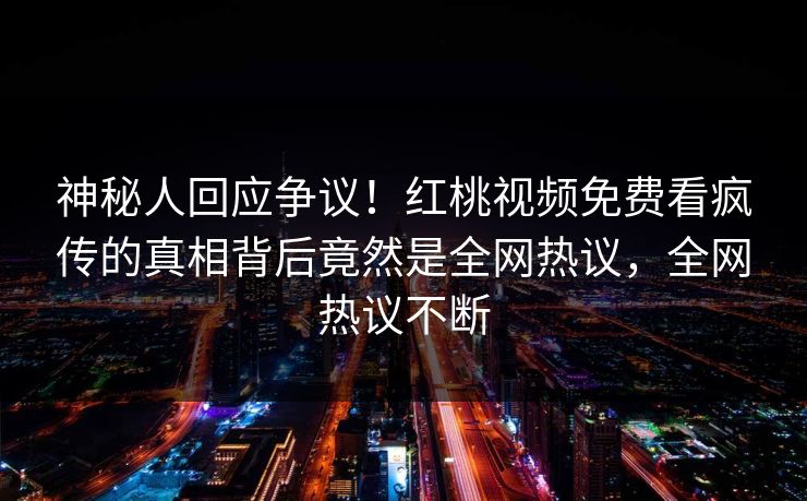 神秘人回应争议！红桃视频免费看疯传的真相背后竟然是全网热议，全网热议不断