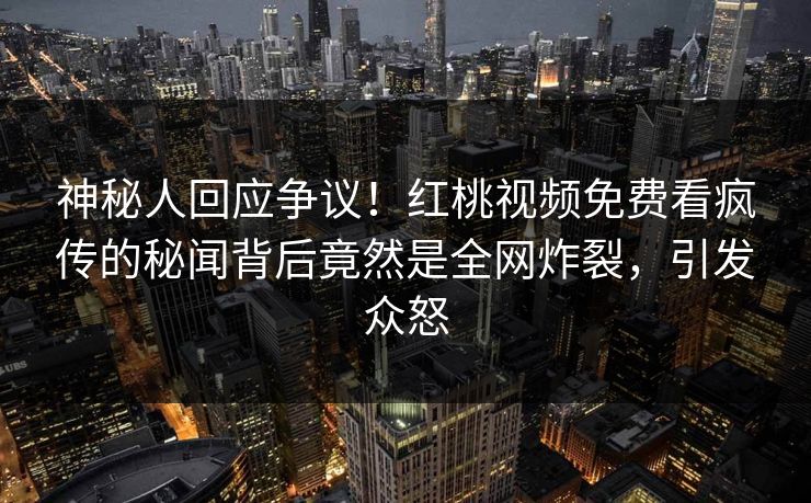 神秘人回应争议！红桃视频免费看疯传的秘闻背后竟然是全网炸裂，引发众怒