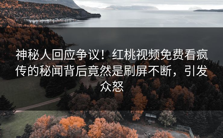 神秘人回应争议！红桃视频免费看疯传的秘闻背后竟然是刷屏不断，引发众怒