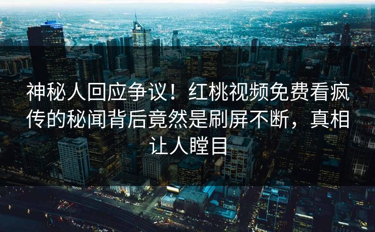 神秘人回应争议！红桃视频免费看疯传的秘闻背后竟然是刷屏不断，真相让人瞠目