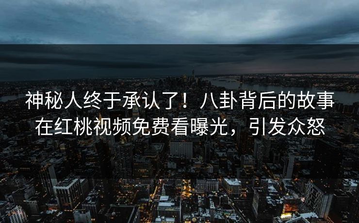 神秘人终于承认了！八卦背后的故事在红桃视频免费看曝光，引发众怒
