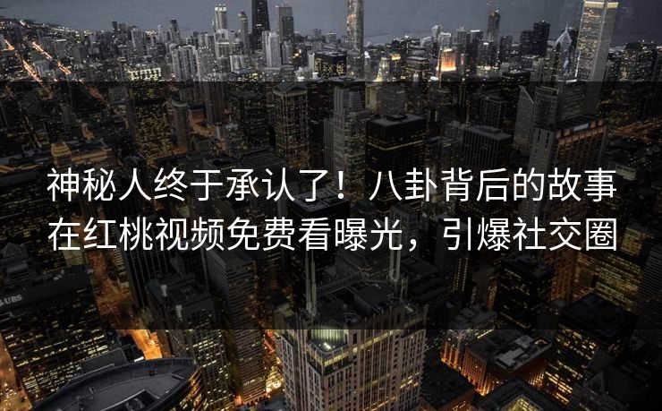 神秘人终于承认了！八卦背后的故事在红桃视频免费看曝光，引爆社交圈
