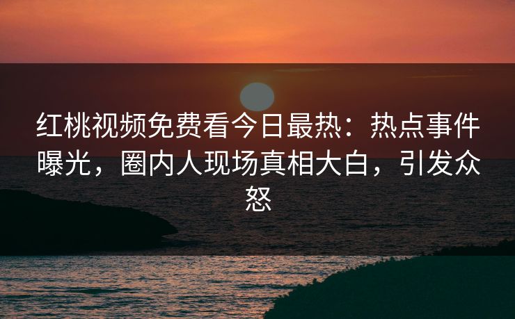 红桃视频免费看今日最热：热点事件曝光，圈内人现场真相大白，引发众怒