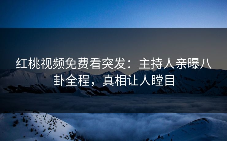 红桃视频免费看突发：主持人亲曝八卦全程，真相让人瞠目