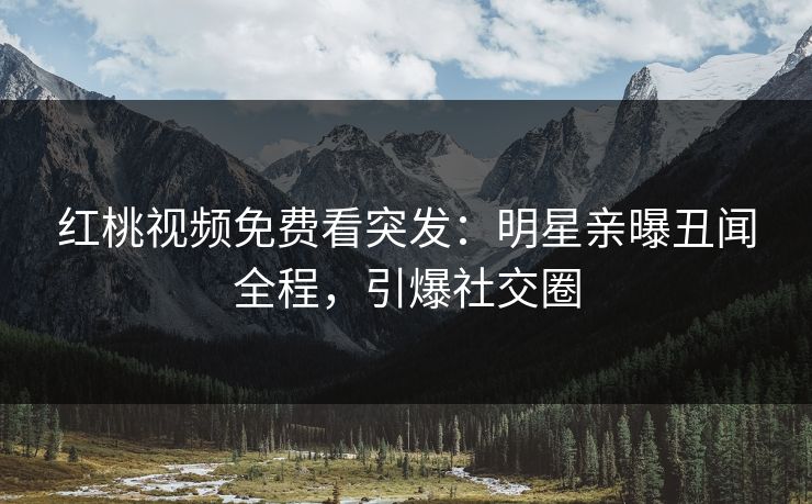 红桃视频免费看突发：明星亲曝丑闻全程，引爆社交圈