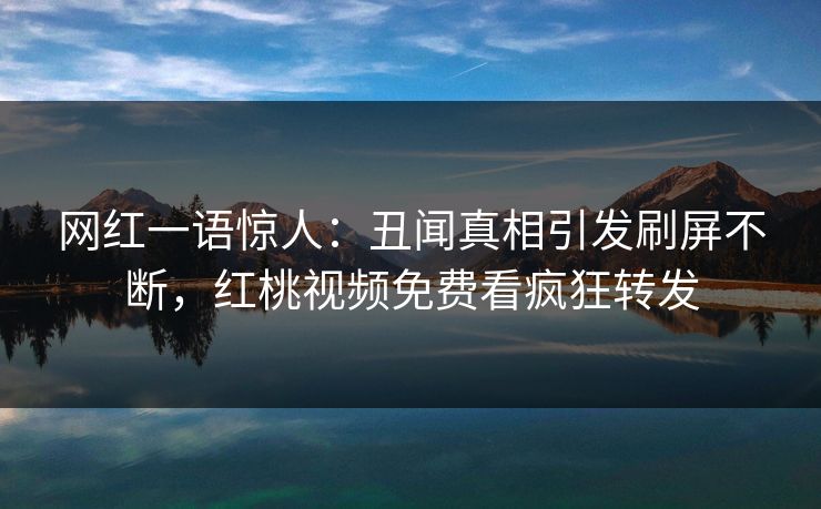 网红一语惊人：丑闻真相引发刷屏不断，红桃视频免费看疯狂转发