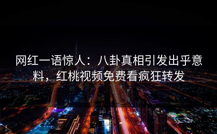 网红一语惊人：八卦真相引发出乎意料，红桃视频免费看疯狂转发
