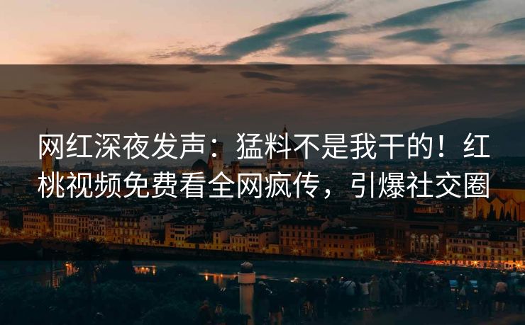 网红深夜发声：猛料不是我干的！红桃视频免费看全网疯传，引爆社交圈