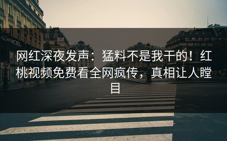 网红深夜发声：猛料不是我干的！红桃视频免费看全网疯传，真相让人瞠目