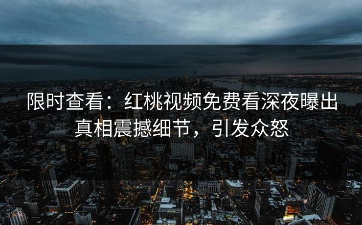 限时查看:红桃视频免费看深夜曝出真相震撼细节,引发众怒
