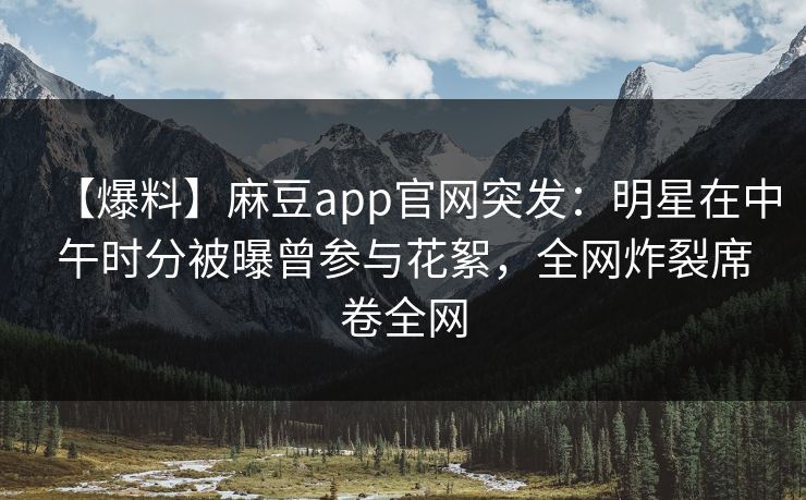 【爆料】麻豆app官网突发:明星在中午时分被曝曾参与花絮,全网炸裂席卷全网