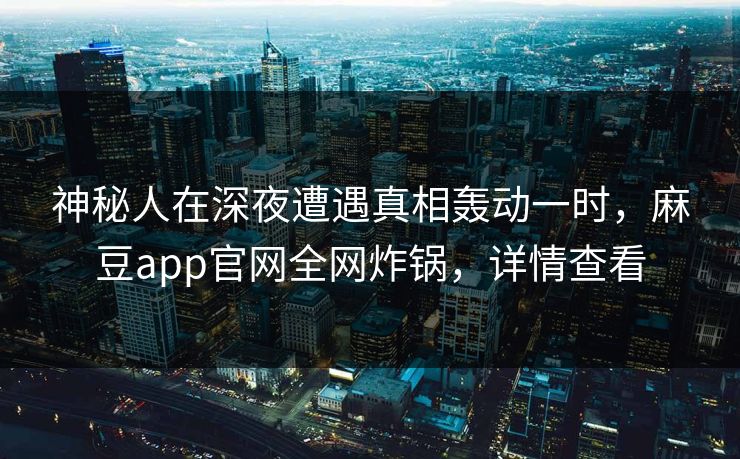 神秘人在深夜遭遇真相轰动一时,麻豆app官网全网炸锅,详情查看