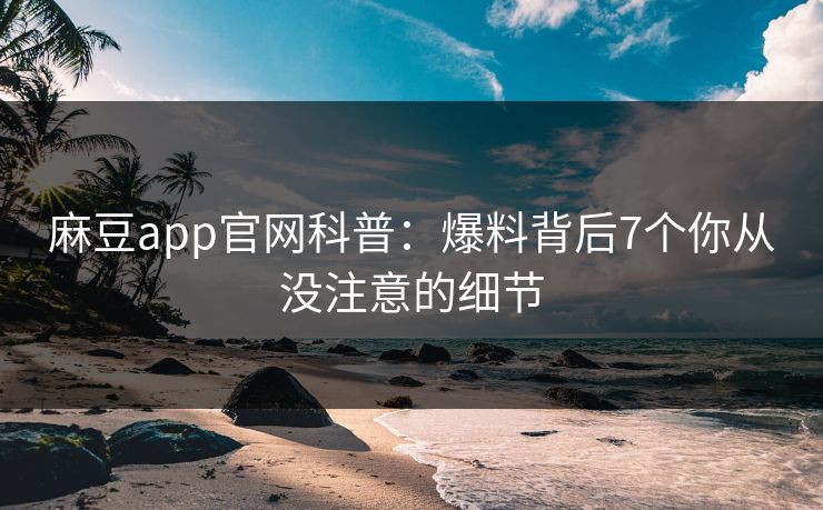 麻豆app官网科普:爆料背后7个你从没注意的细节