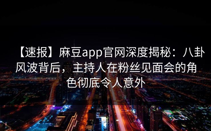 【速报】麻豆app官网深度揭秘:八卦风波背后,主持人在粉丝见面会的角色彻底令人意外