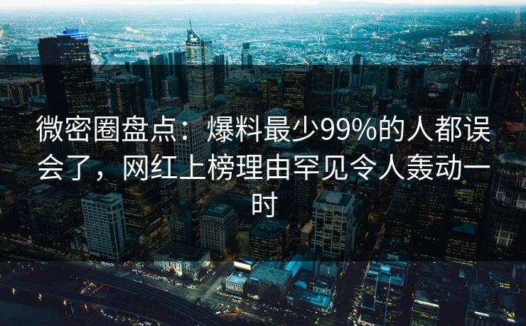 微密圈盘点：爆料最少99%的人都误会了，网红上榜理由罕见令人轰动一时