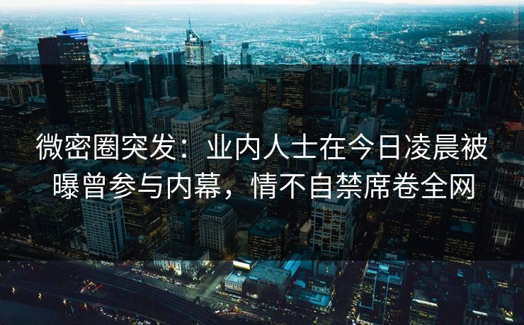 微密圈突发：业内人士在今日凌晨被曝曾参与内幕，情不自禁席卷全网