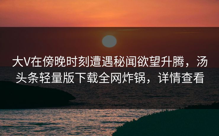 大V在傍晚时刻遭遇秘闻欲望升腾，汤头条轻量版下载全网炸锅，详情查看