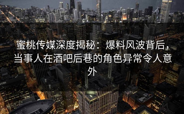 蜜桃传媒深度揭秘:爆料风波背后,当事人在酒吧后巷的角色异常令人意外 蜜桃传媒深度揭秘:爆料风波背后,当事人在酒吧后巷的角色异常令人意外