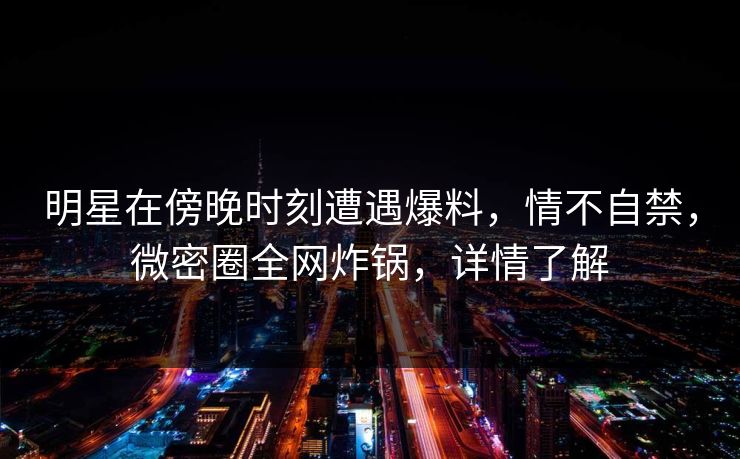 明星在傍晚时刻遭遇爆料,情不自禁,微密圈全网炸锅,详情了解