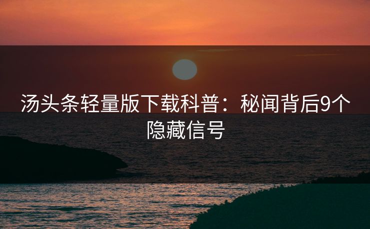 汤头条轻量版下载科普:秘闻背后9个隐藏信号